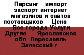 Парсинг , импорт экспорт интернет-магазинов и сайтов поставщиков. › Цена ­ 500 - Все города Услуги » Другие   . Ярославская обл.,Переславль-Залесский г.
